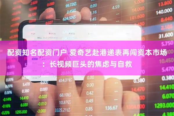 配资知名配资门户 爱奇艺赴港递表再闯资本市场：长视频巨头的焦虑与自救
