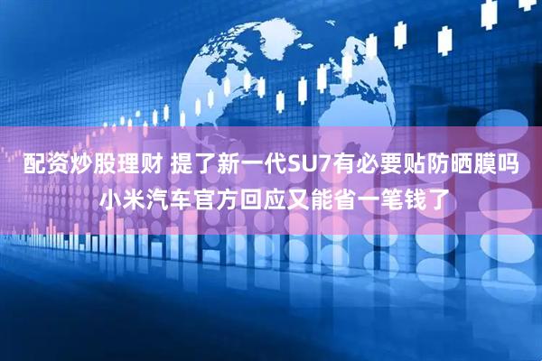 配资炒股理财 提了新一代SU7有必要贴防晒膜吗 小米汽车官方回应又能省一笔钱了