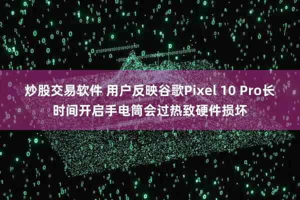 炒股交易软件 用户反映谷歌Pixel 10 Pro长时间开启手电筒会过热致硬件损坏