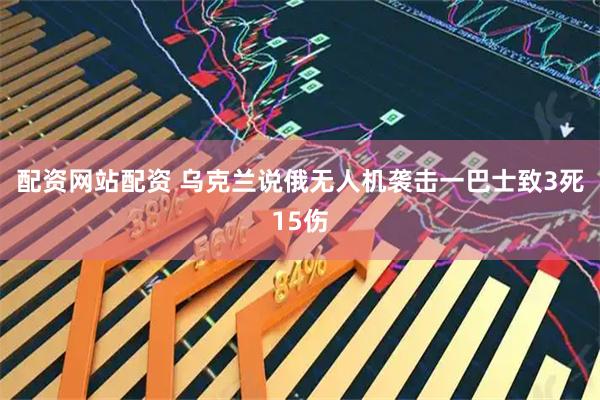 配资网站配资 乌克兰说俄无人机袭击一巴士致3死15伤