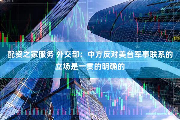 配资之家服务 外交部：中方反对美台军事联系的立场是一贯的明确的