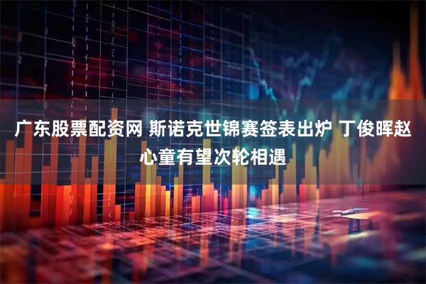 广东股票配资网 斯诺克世锦赛签表出炉 丁俊晖赵心童有望次轮相遇
