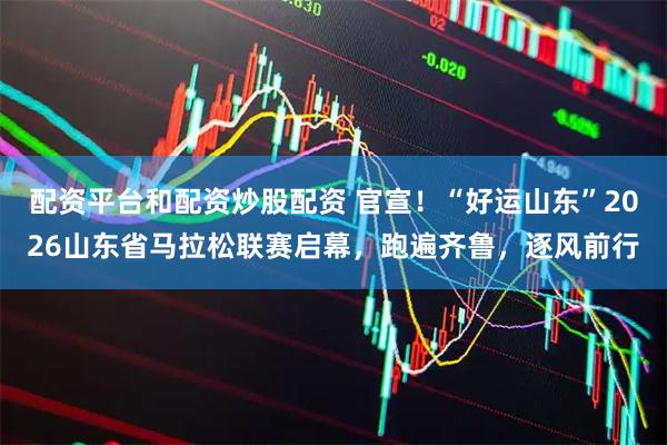配资平台和配资炒股配资 官宣！“好运山东”2026山东省马拉松联赛启幕，跑遍齐鲁，逐风前行