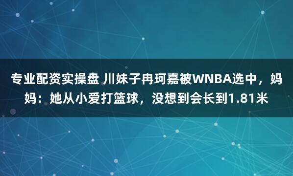 专业配资实操盘 川妹子冉珂嘉被WNBA选中，妈妈：她从小爱打篮球，没想到会长到1.81米