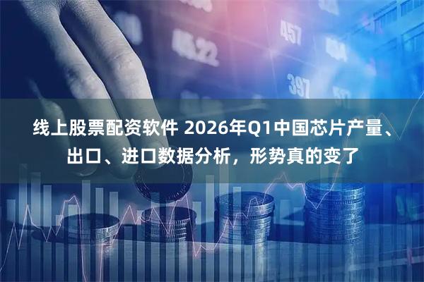 线上股票配资软件 2026年Q1中国芯片产量、出口、进口数据分析，形势真的变了