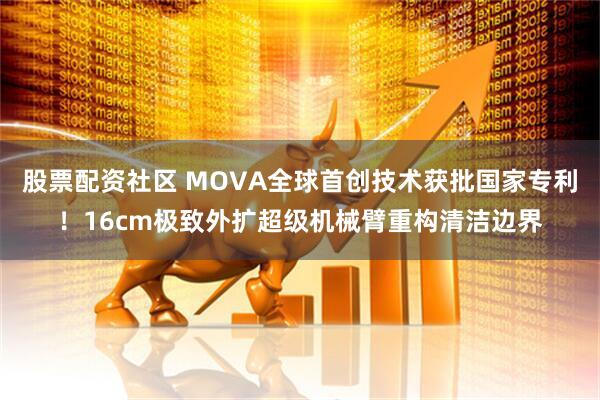 股票配资社区 MOVA全球首创技术获批国家专利！16cm极致外扩超级机械臂重构清洁边界
