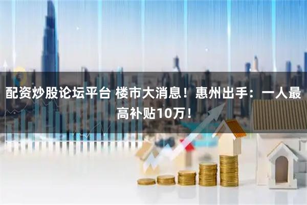 配资炒股论坛平台 楼市大消息！惠州出手：一人最高补贴10万！