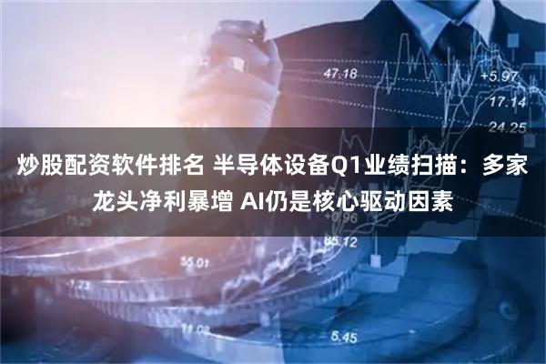 炒股配资软件排名 半导体设备Q1业绩扫描：多家龙头净利暴增 AI仍是核心驱动因素