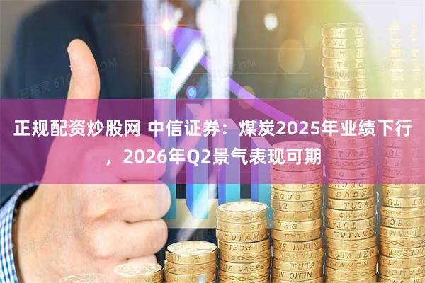 正规配资炒股网 中信证券：煤炭2025年业绩下行，2026年Q2景气表现可期
