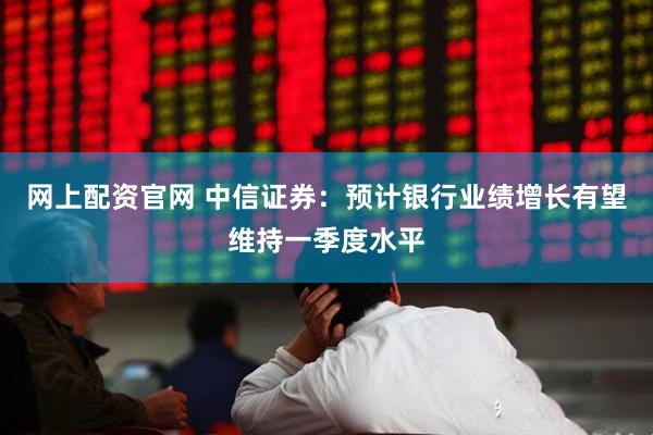 网上配资官网 中信证券：预计银行业绩增长有望维持一季度水平