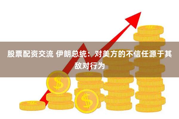 股票配资交流 伊朗总统：对美方的不信任源于其敌对行为