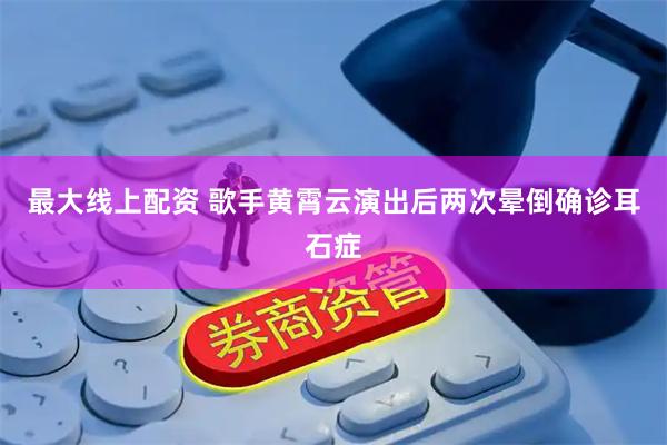 最大线上配资 歌手黄霄云演出后两次晕倒确诊耳石症