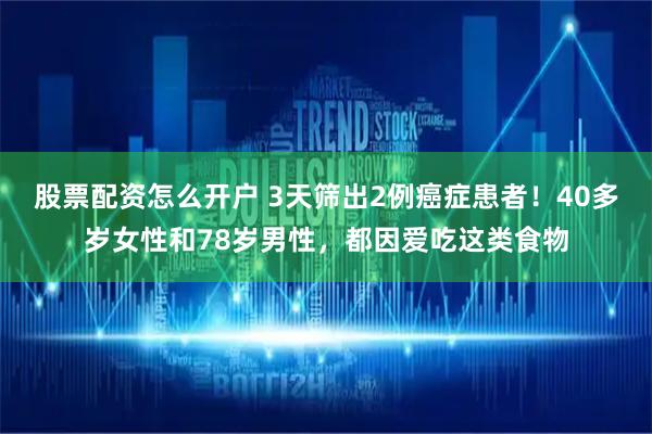 股票配资怎么开户 3天筛出2例癌症患者！40多岁女性和78岁男性，都因爱吃这类食物
