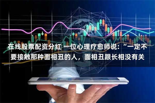 在线股票配资分红 一位心理疗愈师说: “一定不要接触那种面相丑的人，面相丑跟长相没有关