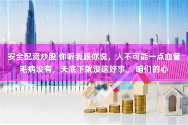 安全配资炒股 你听我跟你说，人不可能一点血管毛病没有，天底下就没这好事。 咱们的心
