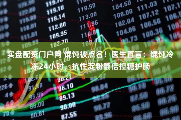 实盘配资门户网 馄饨被点名！医生直言：馄饨冷冻24小时，抗性淀粉翻倍控糖护肠