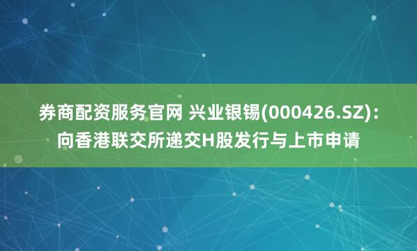 券商配资服务官网 兴业银锡(000426.SZ)：向香港联交所递交H股发行与上市申请