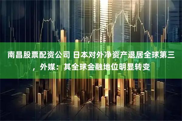 南昌股票配资公司 日本对外净资产退居全球第三，外媒：其全球金融地位明显转变