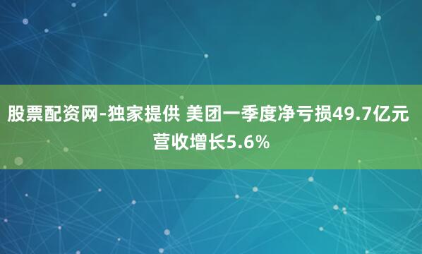 股票配资网-独家提供 美团一季度净亏损49.7亿元 营收增长5.6%