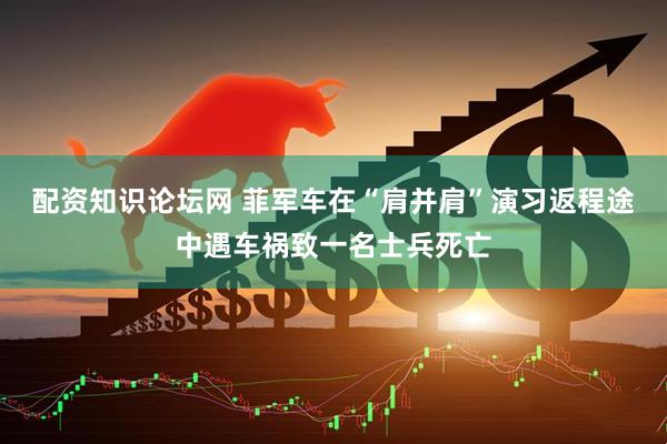 配资知识论坛网 菲军车在“肩并肩”演习返程途中遇车祸致一名士兵死亡