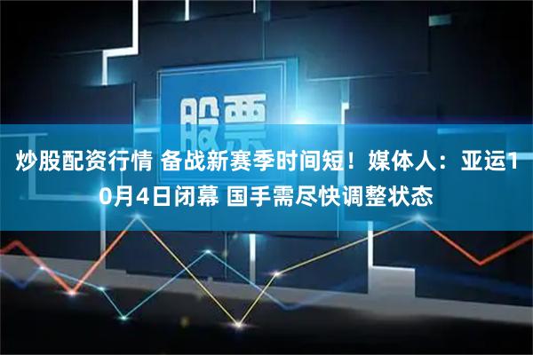 炒股配资行情 备战新赛季时间短！媒体人：亚运10月4日闭幕 国手需尽快调整状态