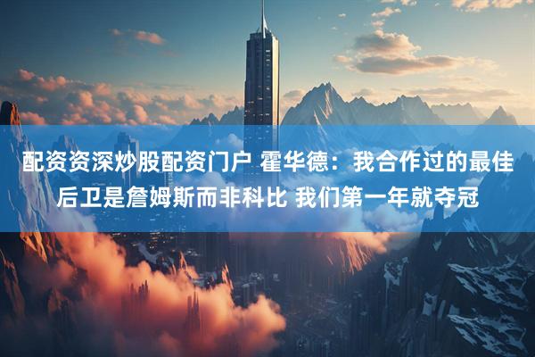 配资资深炒股配资门户 霍华德：我合作过的最佳后卫是詹姆斯而非科比 我们第一年就夺冠