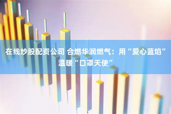 在线炒股配资公司 合燃华润燃气：用“爱心蓝焰”温暖“口罩天使”