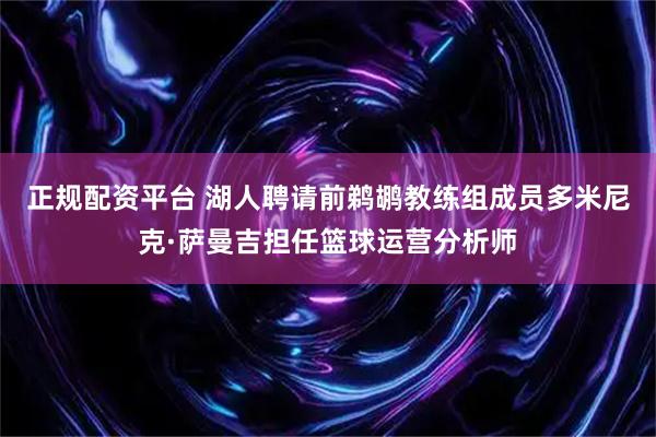 正规配资平台 湖人聘请前鹈鹕教练组成员多米尼克·萨曼吉担任篮球运营分析师