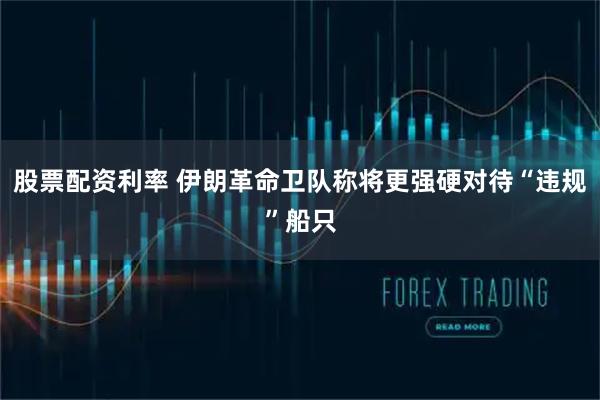 股票配资利率 伊朗革命卫队称将更强硬对待“违规”船只