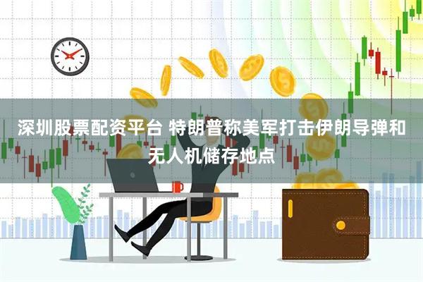 深圳股票配资平台 特朗普称美军打击伊朗导弹和无人机储存地点