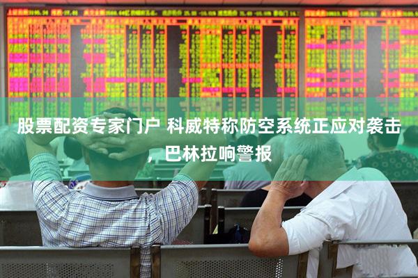股票配资专家门户 科威特称防空系统正应对袭击，巴林拉响警报
