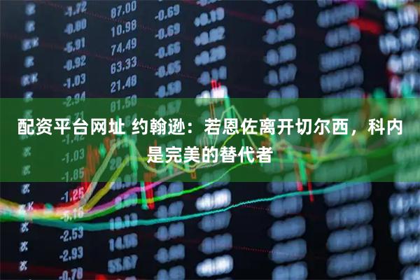 配资平台网址 约翰逊：若恩佐离开切尔西，科内是完美的替代者