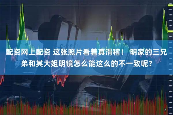 配资网上配资 这张照片看着真滑稽！ 明家的三兄弟和其大姐明镜怎么能这么的不一致呢？