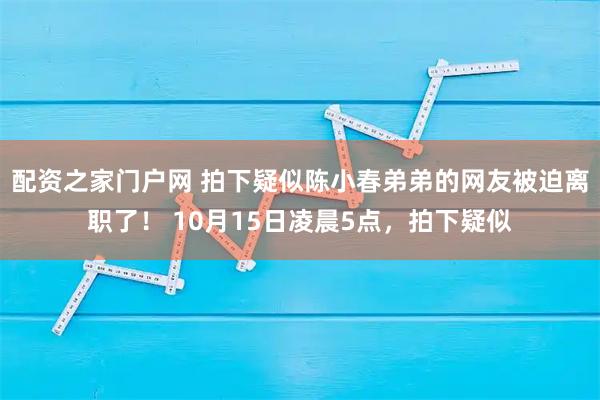 配资之家门户网 拍下疑似陈小春弟弟的网友被迫离职了！ 10月15日凌晨5点，拍下疑似